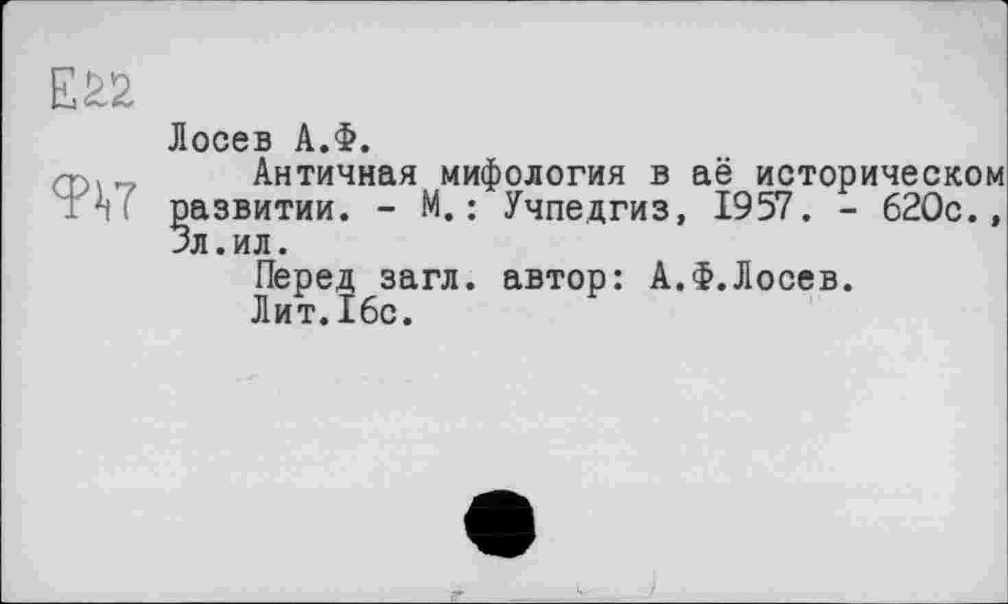 ﻿W
Лосев А.Ф.
Античная мифология в аё историческом развитии. - М.: Учпедгиз, 1957. - 620с., Зл.ил.
Перед загл. автор: А.Ф.Лосев.
Лит.16с.
